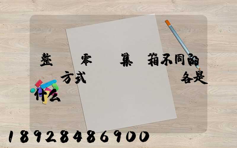 整車.零擔.集裝箱不同的運輸方式優(yōu)勢各是什么