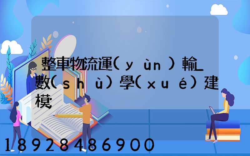 整車物流運(yùn)輸_數(shù)學(xué)建模