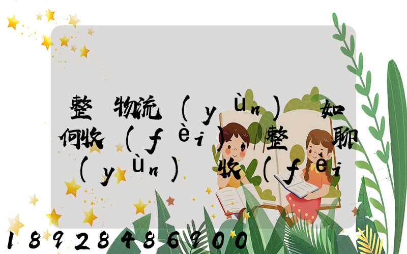 整車物流運(yùn)輸如何收費(fèi),整車無聊運(yùn)輸收費(fèi)標(biāo)準(zhǔn)