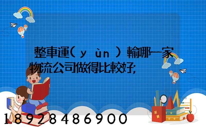整車運(yùn)輸哪一家物流公司做得比較好