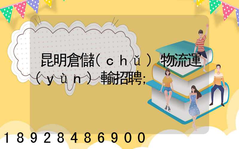 昆明倉儲(chǔ)物流運(yùn)輸招聘