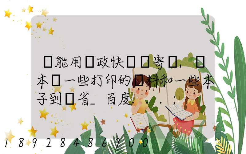 書能用郵政快遞郵寄嗎,幾本書一些打印的資料和一些本子到鄰省_百度...