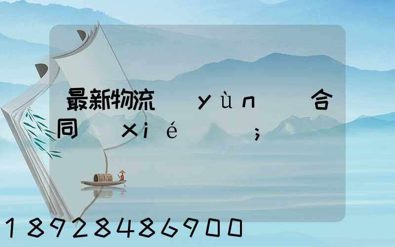 最新物流運(yùn)輸合同協(xié)議書