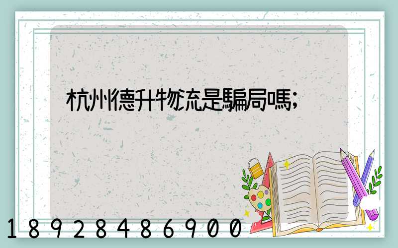 杭州德升物流是騙局嗎