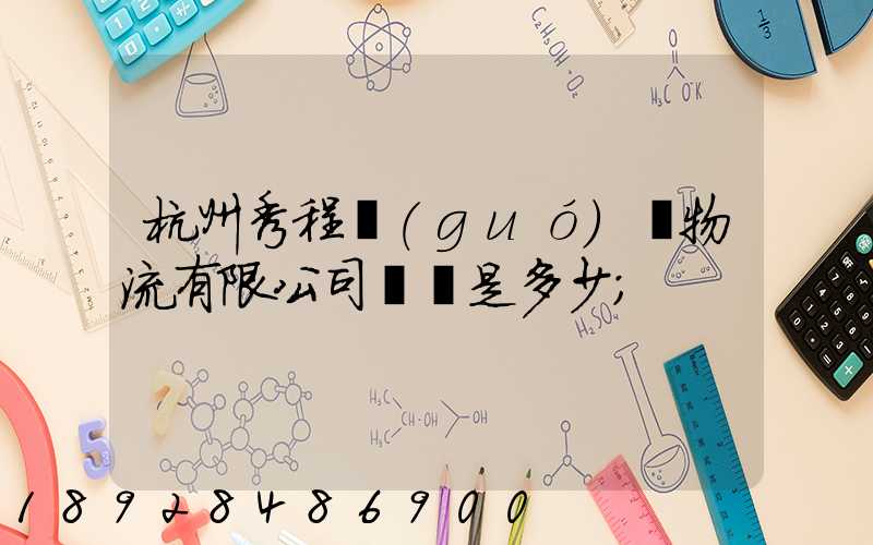 杭州秀程國(guó)際物流有限公司電話是多少