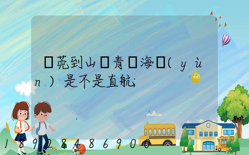 東莞到山東青島海運(yùn)是不是直航