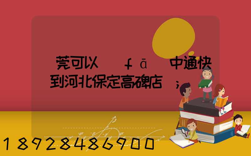 東莞可以發(fā)中通快遞到河北保定高碑店嗎