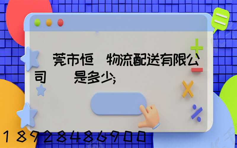 東莞市恒東物流配送有限公司電話是多少