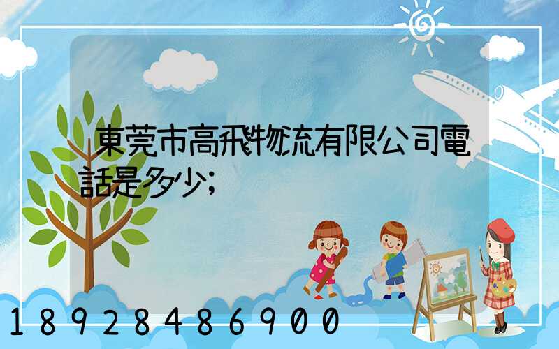 東莞市高飛物流有限公司電話是多少