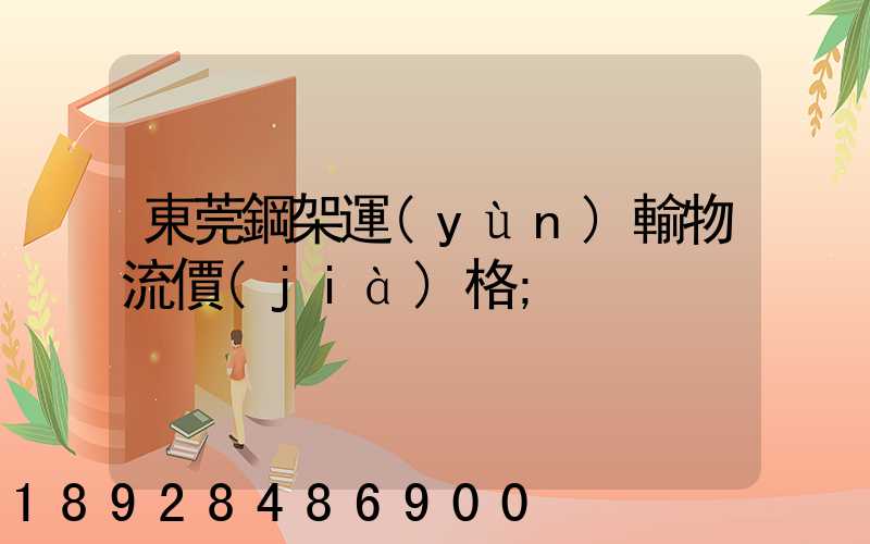 東莞鋼架運(yùn)輸物流價(jià)格