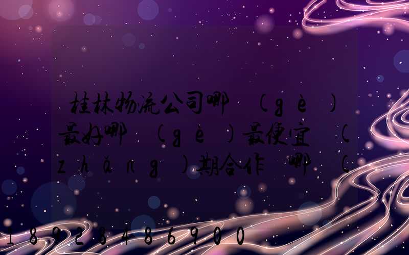 桂林物流公司哪個(gè)最好哪個(gè)最便宜長(zhǎng)期合作選哪個(gè)桂林貨運(yùn)公司合適