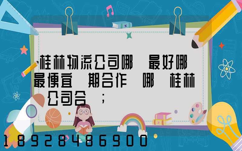 桂林物流公司哪個最好哪個最便宜長期合作選哪個桂林貨運公司合適