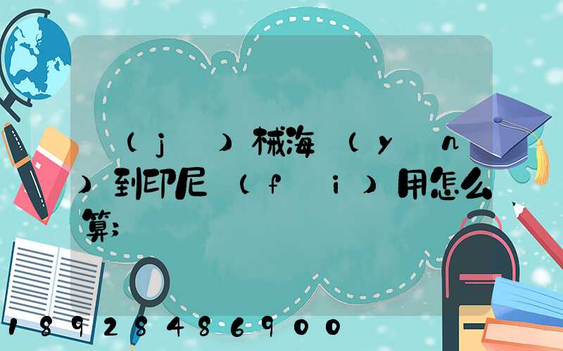 機(jī)械海運(yùn)到印尼費(fèi)用怎么算