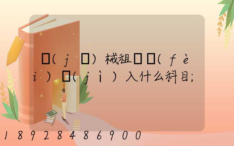 機(jī)械租賃費(fèi)計(jì)入什么科目