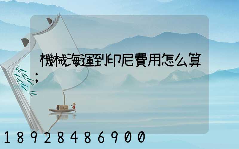 機械海運到印尼費用怎么算
