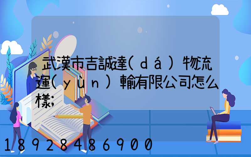 武漢市吉誠達(dá)物流運(yùn)輸有限公司怎么樣