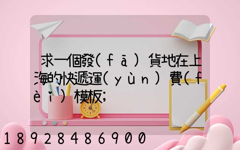 求一個發(fā)貨地在上海的快遞運(yùn)費(fèi)模板