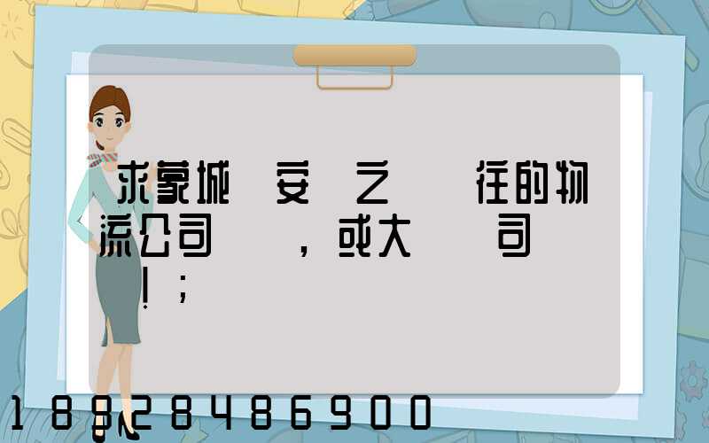 求蒙城與安慶之間來往的物流公司號碼,或大貨車司機號碼!