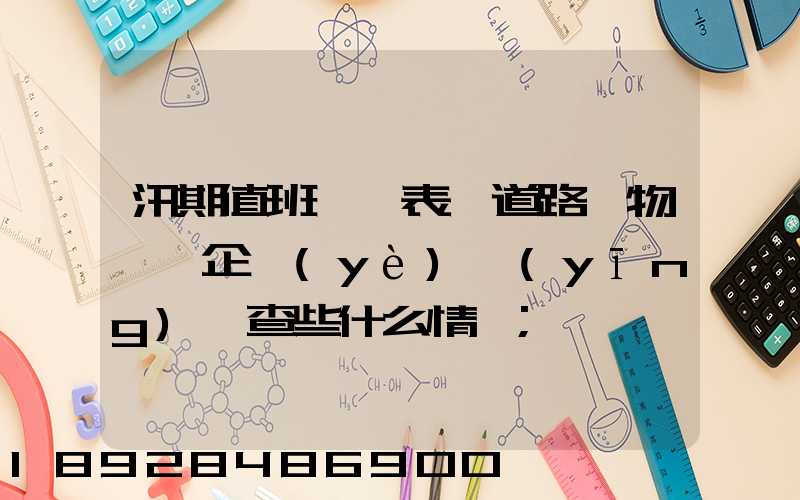 汛期值班記錄表對道路貨物運輸企業(yè)應(yīng)檢查些什么情況