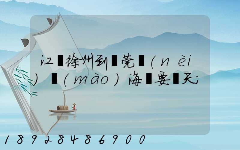 江蘇徐州到東莞內(nèi)貿(mào)海運要幾天