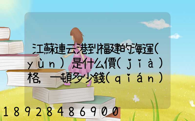 江蘇連云港到福建的海運(yùn)是什么價(jià)格,一頓多少錢(qián),請(qǐng)大家說(shuō)說(shuō),加高分...