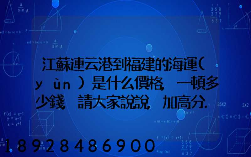 江蘇連云港到福建的海運(yùn)是什么價格,一頓多少錢,請大家說說,加高分...