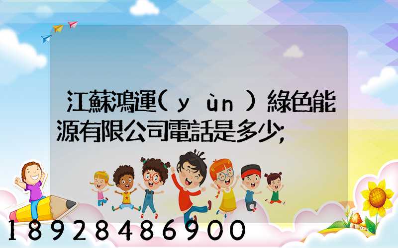 江蘇鴻運(yùn)綠色能源有限公司電話是多少