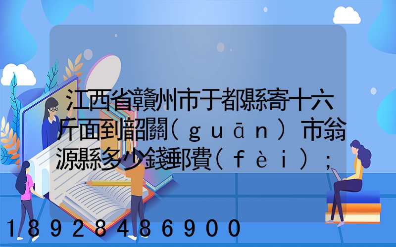 江西省贛州市于都縣寄十六斤面到韶關(guān)市翁源縣多少錢郵費(fèi)