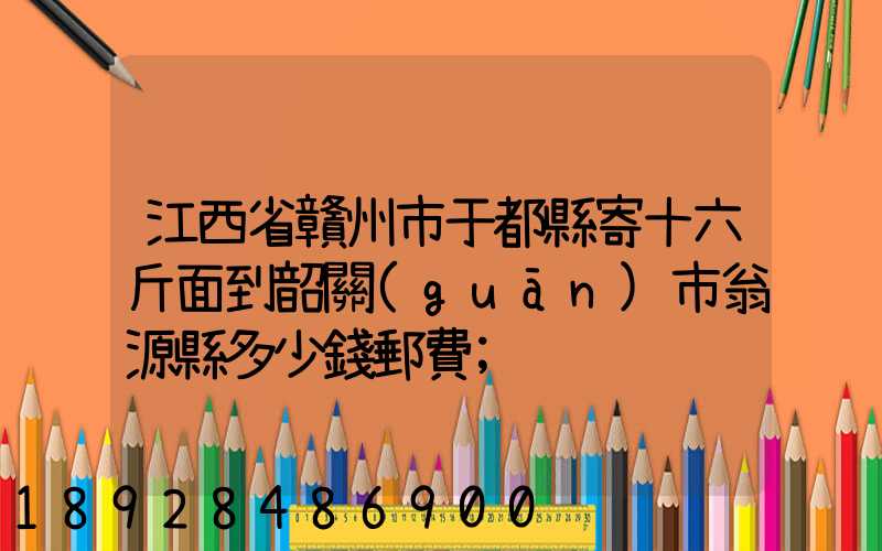 江西省贛州市于都縣寄十六斤面到韶關(guān)市翁源縣多少錢郵費