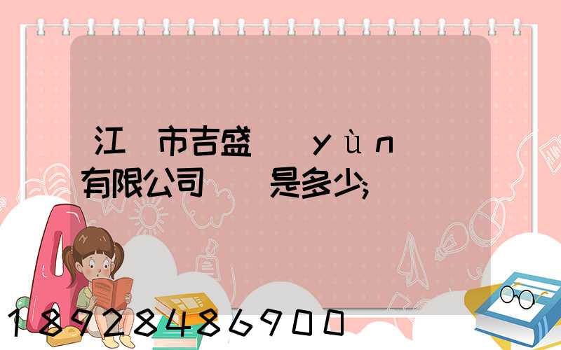 江門市吉盛運(yùn)輸有限公司電話是多少