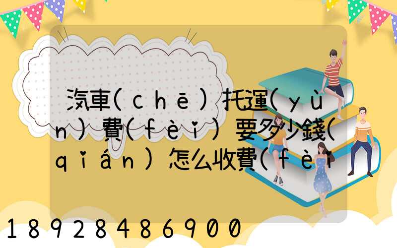 汽車(chē)托運(yùn)費(fèi)要多少錢(qián)怎么收費(fèi)的