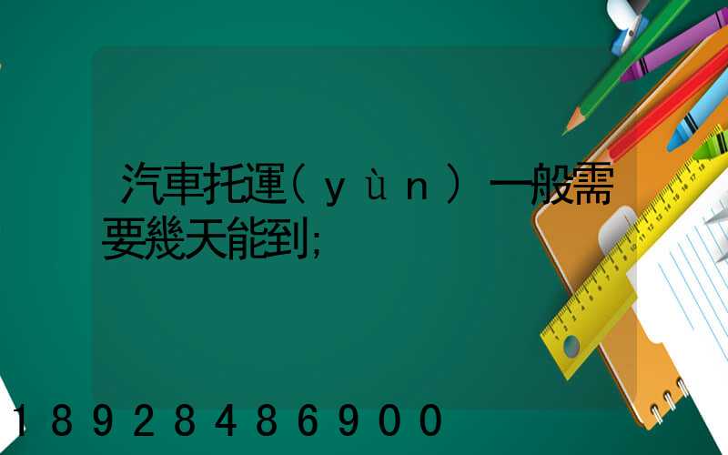 汽車托運(yùn)一般需要幾天能到
