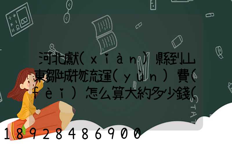 河北獻(xiàn)縣到山東鄒城物流運(yùn)費(fèi)怎么算大約多少錢(qián)