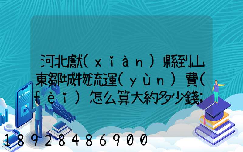 河北獻(xiàn)縣到山東鄒城物流運(yùn)費(fèi)怎么算大約多少錢