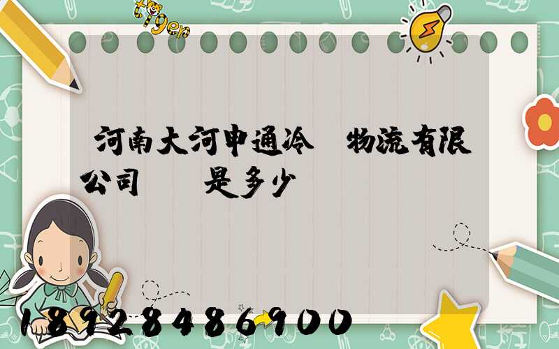 河南大河申通冷鏈物流有限公司電話是多少