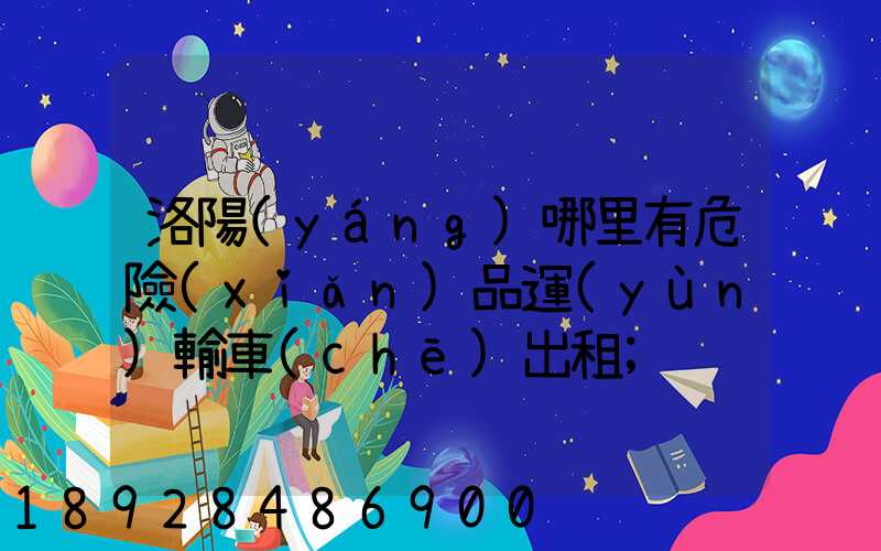 洛陽(yáng)哪里有危險(xiǎn)品運(yùn)輸車(chē)出租