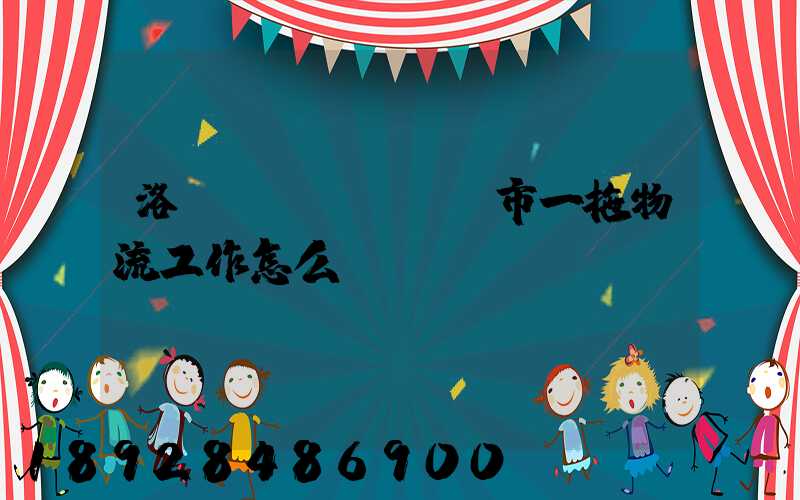 洛陽(yáng)市一拖物流工作怎么樣