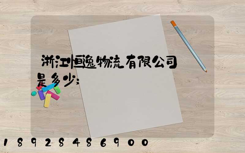 浙江恒逸物流有限公司電話是多少