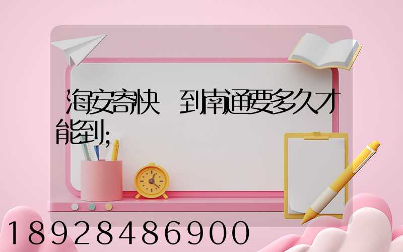 海安寄快遞到南通要多久才能到