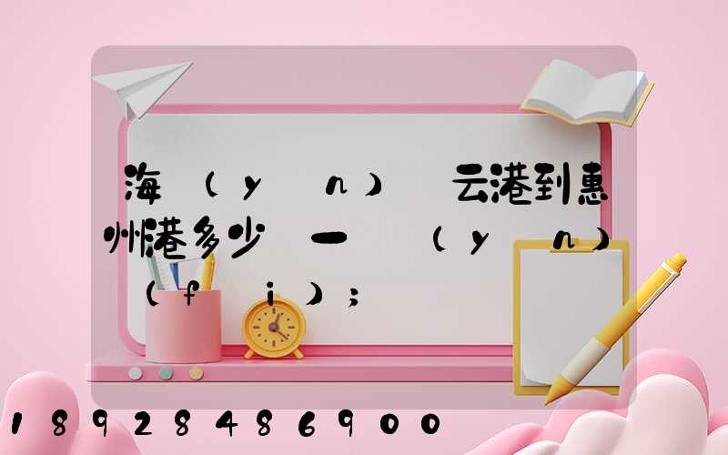 海運(yùn)連云港到惠州港多少錢一噸運(yùn)費(fèi)