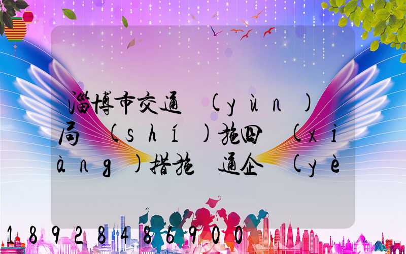 淄博市交通運(yùn)輸局實(shí)施四項(xiàng)措施暢通企業(yè)物流運(yùn)輸綠色通道