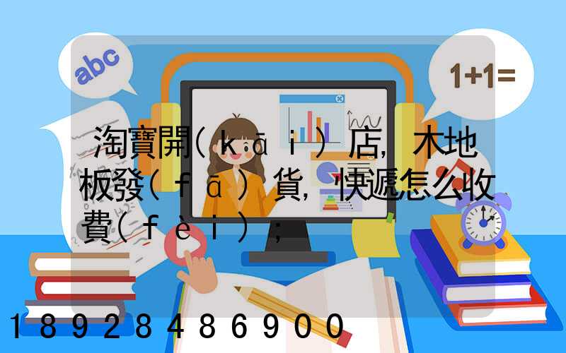 淘寶開(kāi)店,木地板發(fā)貨,快遞怎么收費(fèi)