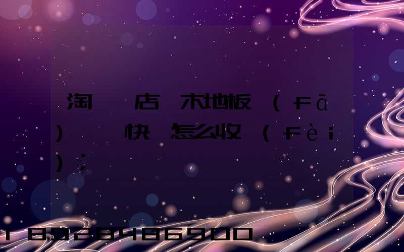 淘寶開店,木地板發(fā)貨,快遞怎么收費(fèi)