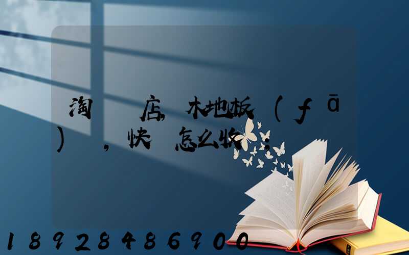 淘寶開店,木地板發(fā)貨,快遞怎么收費