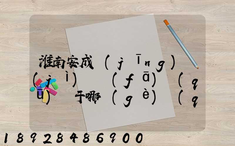 淮南安成經(jīng)濟(jì)開發(fā)區(qū)屬于哪個(gè)區(qū)