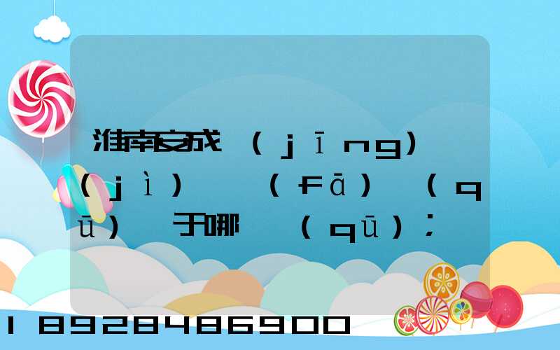 淮南安成經(jīng)濟(jì)開發(fā)區(qū)屬于哪個區(qū)
