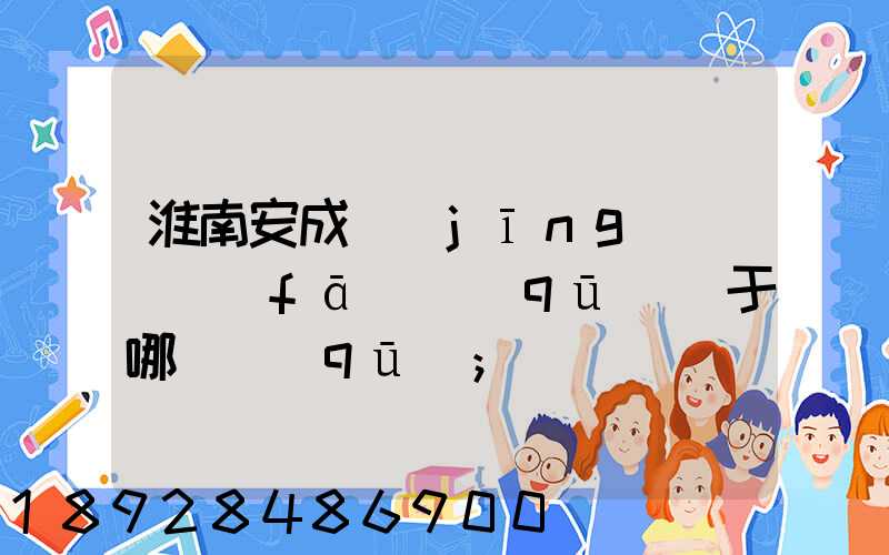 淮南安成經(jīng)濟開發(fā)區(qū)屬于哪個區(qū)