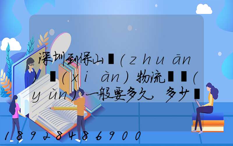 深圳到保山專(zhuān)線(xiàn)物流貨運(yùn)一般要多久,多少錢(qián)