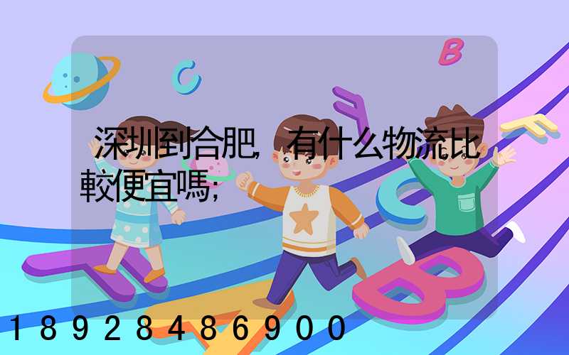 深圳到合肥,有什么物流比較便宜嗎