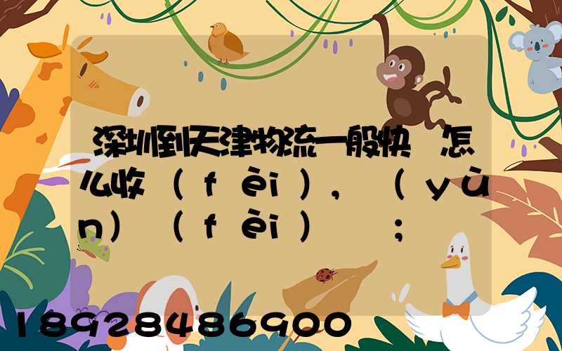深圳到天津物流一般快遞怎么收費(fèi),運(yùn)費(fèi)貴嗎